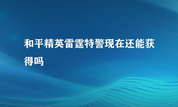 和平精英雷霆特警现在还能获得吗