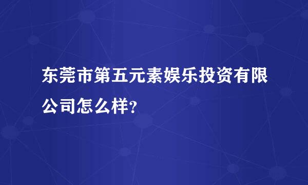 东莞市第五元素娱乐投资有限公司怎么样？