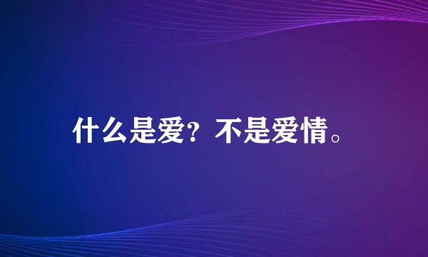 什么是爱？不是爱情。