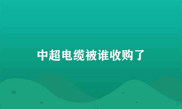 中超电缆被谁收购了