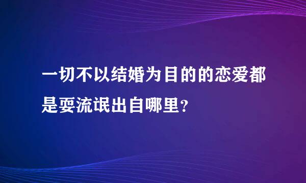 一切不以结婚为目的的恋爱都是耍流氓出自哪里？