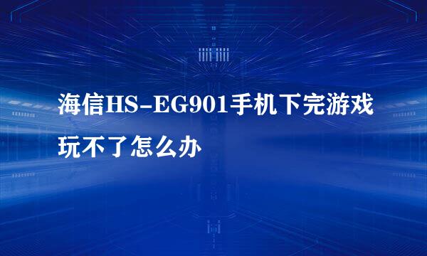 海信HS-EG901手机下完游戏玩不了怎么办