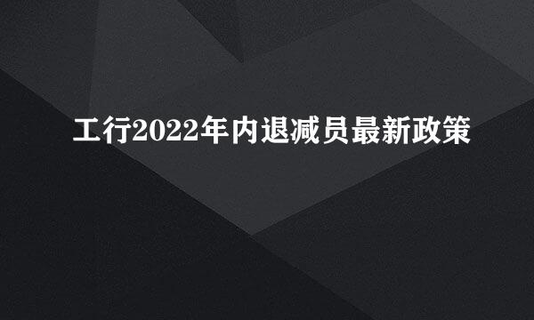 工行2022年内退减员最新政策