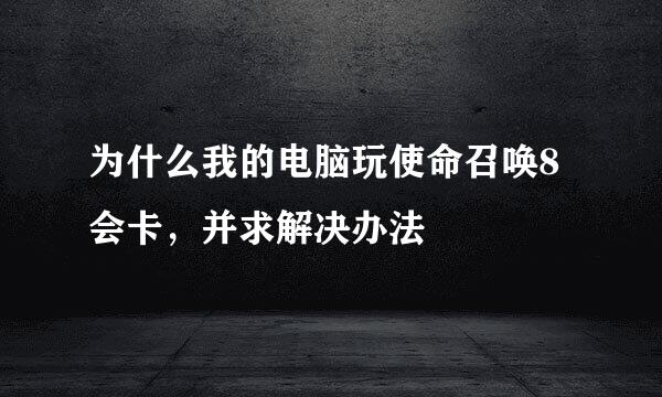 为什么我的电脑玩使命召唤8会卡，并求解决办法