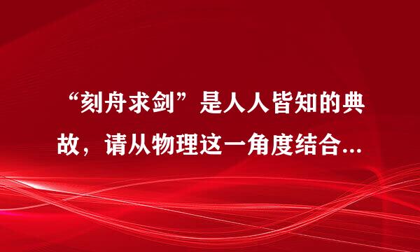 “刻舟求剑”是人人皆知的典故，请从物理这一角度结合这一典故谈谈你的认识