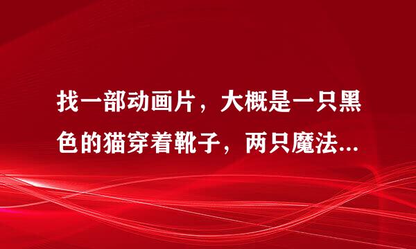 找一部动画片，大概是一只黑色的猫穿着靴子，两只魔法靴子都使用完了