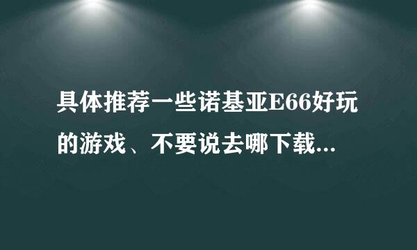 具体推荐一些诺基亚E66好玩的游戏、不要说去哪下载、我要的是具体的游戏名字、