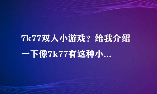 7k77双人小游戏？给我介绍一下像7k77有这种小游戏的网站吧？感激不尽啊。