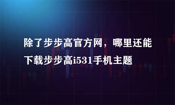 除了步步高官方网，哪里还能下载步步高i531手机主题