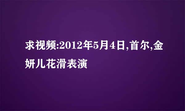 求视频:2012年5月4日,首尔,金妍儿花滑表演