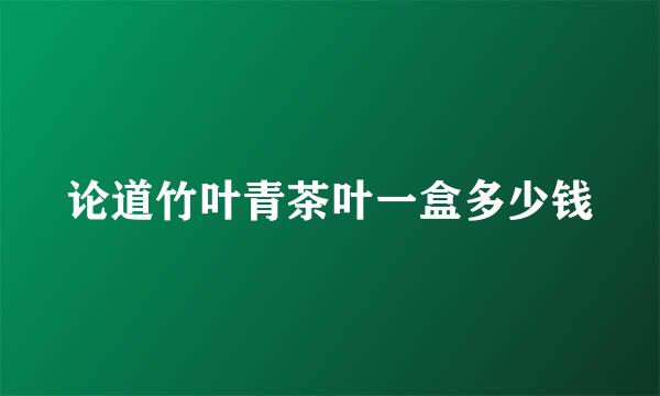 论道竹叶青茶叶一盒多少钱