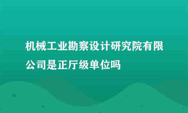 机械工业勘察设计研究院有限公司是正厅级单位吗