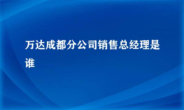 万达成都分公司销售总经理是谁