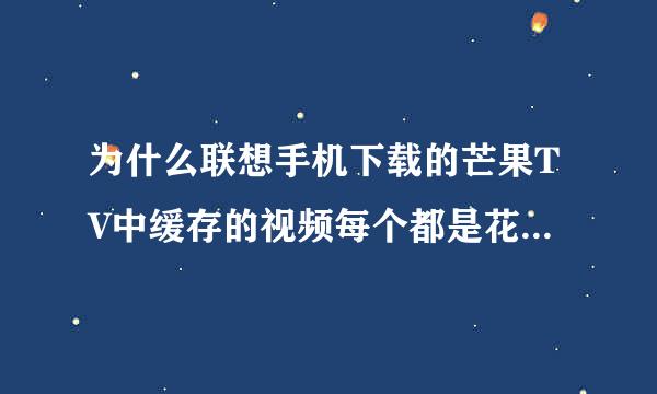 为什么联想手机下载的芒果TV中缓存的视频每个都是花屏还会自动跳出来