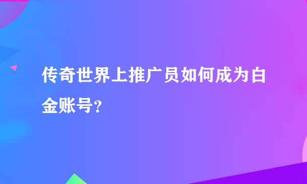 传奇世界上推广员如何成为白金账号？