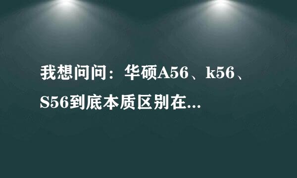 我想问问：华硕A56、k56、S56到底本质区别在哪？ 除了S56的超级本身份之外，它们有什么实质性区别吗？