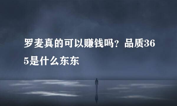 罗麦真的可以赚钱吗？品质365是什么东东