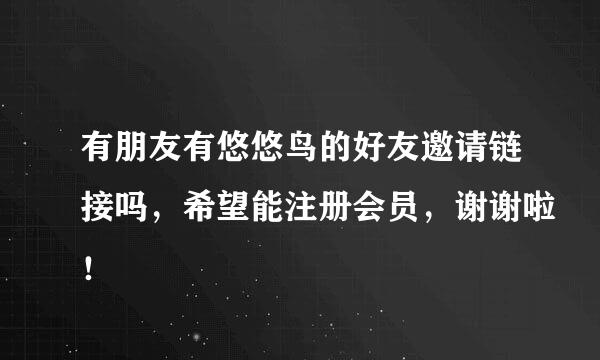 有朋友有悠悠鸟的好友邀请链接吗，希望能注册会员，谢谢啦！