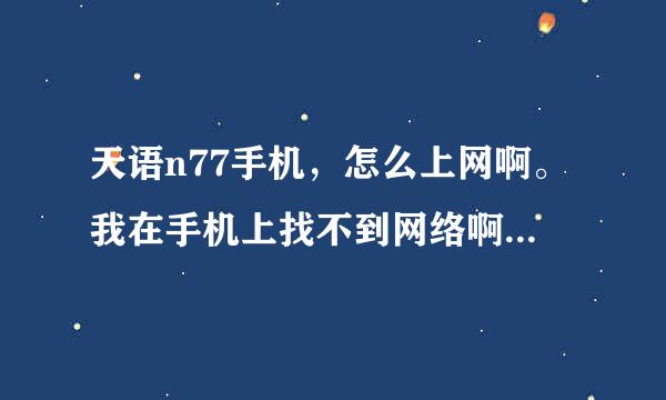 天语n77手机，怎么上网啊。我在手机上找不到网络啊........求高手指点。。。