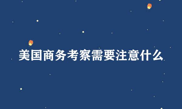 美国商务考察需要注意什么