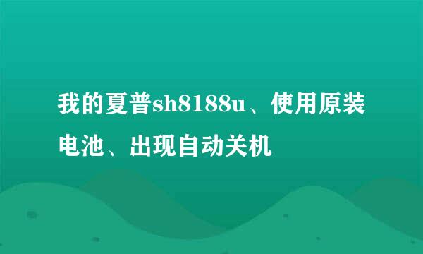 我的夏普sh8188u、使用原装电池、出现自动关机