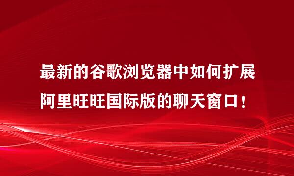 最新的谷歌浏览器中如何扩展阿里旺旺国际版的聊天窗口！