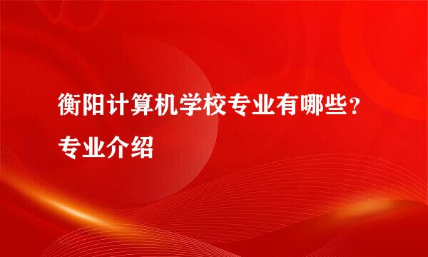 衡阳计算机学校专业有哪些？专业介绍