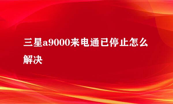 三星a9000来电通已停止怎么解决