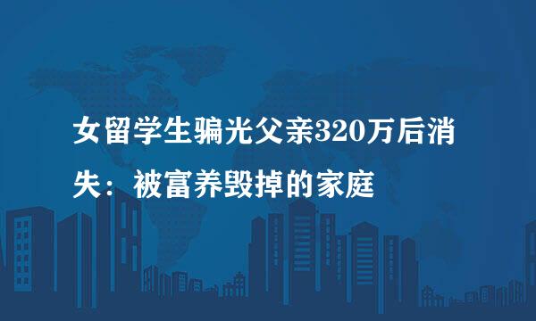 女留学生骗光父亲320万后消失：被富养毁掉的家庭