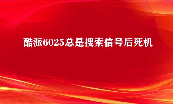 酷派6025总是搜索信号后死机