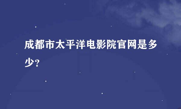 成都市太平洋电影院官网是多少？