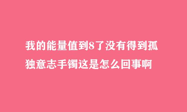 我的能量值到8了没有得到孤独意志手镯这是怎么回事啊