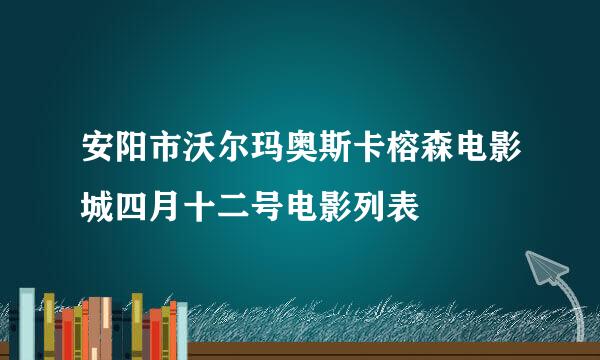 安阳市沃尔玛奥斯卡榕森电影城四月十二号电影列表