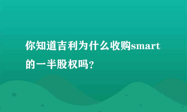 你知道吉利为什么收购smart的一半股权吗？