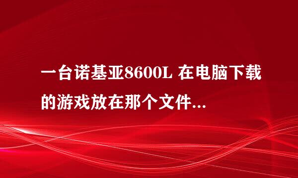 一台诺基亚8600L 在电脑下载的游戏放在那个文件夹？ 请清楚说明 好的会+分···