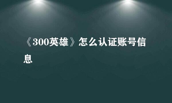 《300英雄》怎么认证账号信息