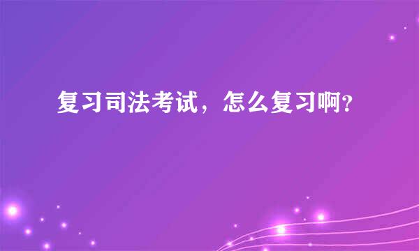 复习司法考试，怎么复习啊？