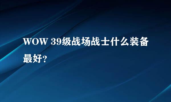 WOW 39级战场战士什么装备最好？