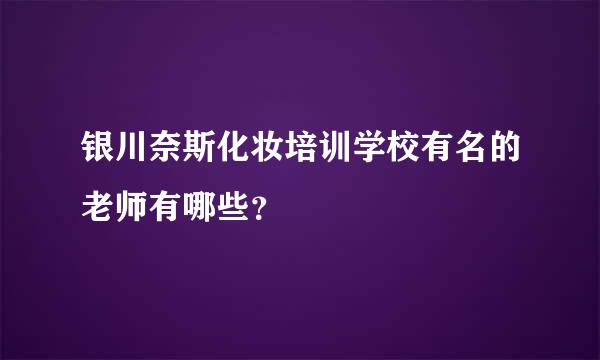 银川奈斯化妆培训学校有名的老师有哪些？