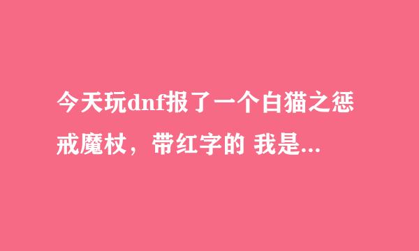 今天玩dnf报了一个白猫之惩戒魔杖，带红字的 我是70 魔道，我该用吗？？好纠结啊？？到底洗不洗红字啊？