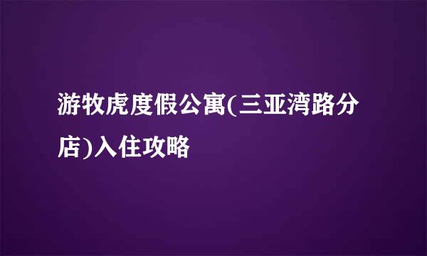 游牧虎度假公寓(三亚湾路分店)入住攻略