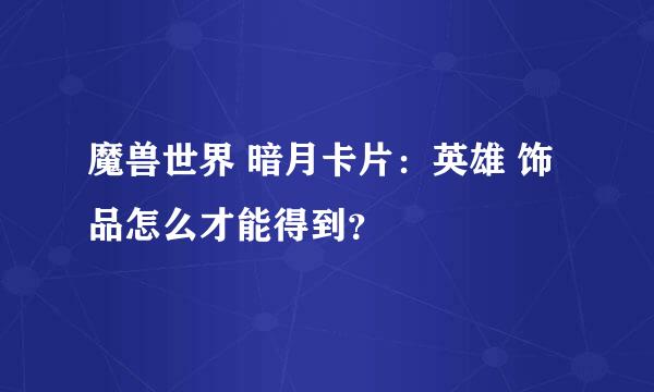 魔兽世界 暗月卡片：英雄 饰品怎么才能得到？