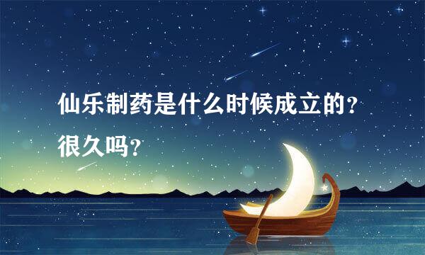 仙乐制药是什么时候成立的？很久吗？