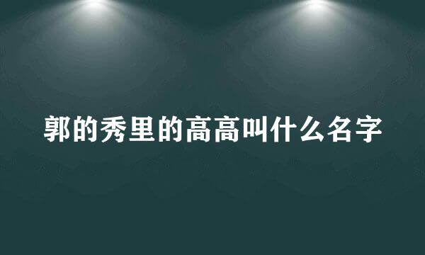 郭的秀里的高高叫什么名字