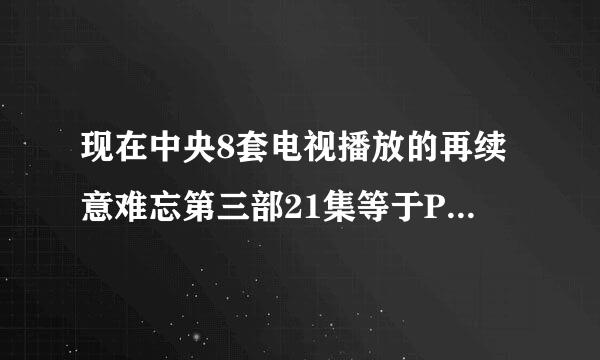 现在中央8套电视播放的再续意难忘第三部21集等于PPTV再续意难忘第二部的第几集啊，谢谢（时间：2013/5/26