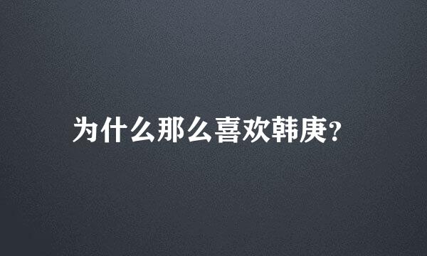 为什么那么喜欢韩庚？