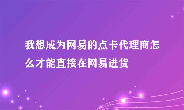 我想成为网易的点卡代理商怎么才能直接在网易进货