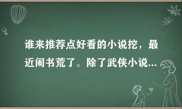 谁来推荐点好看的小说挖，最近闹书荒了。除了武侠小说之外，其他的通吃，最好带点简介