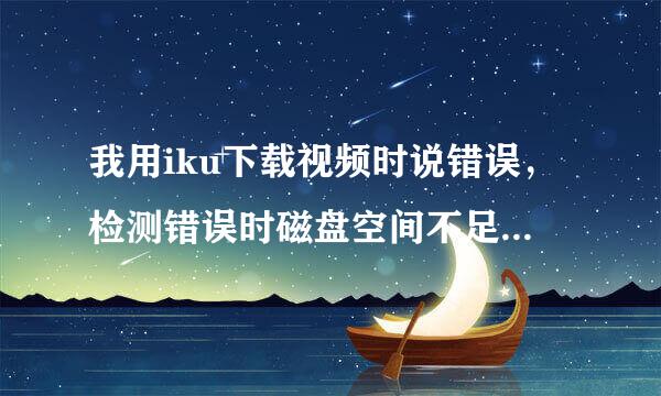 我用iku下载视频时说错误，检测错误时磁盘空间不足，我换了个盘还是不行，要怎么解决