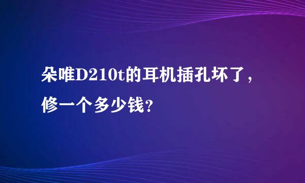 朵唯D210t的耳机插孔坏了，修一个多少钱？